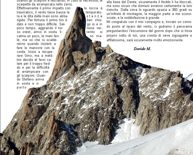 Ore 7.30 siamo gi in coda allapertura della funivia che da Courmayeur porta al Rifugio Torino nel massiccio del Monte Bianco. Due sono gli obiettivi, il primo giorno attraversare il ghiacciaio, risalire fino in cima alla Gengiva e, se possibile, scalare il Dente del Gigante. Da l poi avremmo potuto vedere e valutare le condizioni del secondo itinerario, la Cresta di Rochefort, non troppo difficile, ma di eccezionale bellezza.
Avendo dormito nei sacchi a pelo al parcheggio siamo abbastanza riposati e, risalita velocemente la scala che congiunge il rifugio vecchio al Torino, alle 8.30 ci troviamo gi in cordata sul ghiacciaio. Io, Stefano e Gino formiamo la prima, Amilcare, Norma e Cristian la seconda.
Come inizio non  dei migliori; fa freddo, tira vento e la visibilit  scarsa. Fortunatamente per il tempo migliora rapidamente e ben presto riusciamo a vedere limponenza del Dente del Gigante sopra di noi. Sembra l a due passi, ma ci accorgiamo subito che la salita alla cosiddetta Gengiva non  certo banale e, forse a causa delle recenti nevicate, i passaggi tra le rocce non sindividuano facilmente.
Alle 10 siamo ai piedi della via. C gi una cordata all'attacco, ma dopo aver salito i primi metri darrampicata preferisce rientrare per il troppo freddo alle mani ed ai piedi. Decidiamo di tentare ugualmente usando gli scarponi e lasciando, in caso di necessit, le scarpette da arrampicata nello zaino. 
Effettivamente il primo impatto con la roccia  traumatico, il vento tiene bassa la temperatura e le dita delle mani sono abbastanza rigide. Per fortuna il primo tiro  ben chiodato e non troppo difficile. Salgo io e in poco tempo, aggirando il torrione verso ovest, arrivo in sosta. Il vento si calma un poco, le mani fanno male, ma so che si scalderanno quando inizier a fare le manovre con la corda. Inizio a recuperare Gino, ma a met tiro decide di farsi calare per il troppo freddo e per la difficolt di arrampicare con gli scarponi. Quando Stefano arriva in sosta e riparto per il secondo tiro stranamente non vedo nessun chiodo (la relazione, neanche a dirlo, era rimasta nello zaino di Gino!). Proseguo nel diedro assicurandomi a degli spuntoni, qui gli scarponi fanno comodo dal momento che in alcuni punti ci sono ghiaccio e neve. Probabilmente ho saltato la sosta perch i 50 metri di corda stanno quasi per finire quando intravedo dei canaponi poco pi in alto. Un ultimo passaggio delicato sulla neve e poi finalmente esco su un terrazzino e mi assicuro ai chiodi delle corde fisse. E tutto un altro mondo, c il sole e la via che mi trovo davanti  tutta su placca e costeggiata da grossi canapi bianchi. Con il terzo tiro raggiungiamo tre spagnoli. La cordata  molto lenta, attendiamo quasi mezzora prima di ripartire, ma sul tiro successivo ci accordiamo e li superiamo senza creargli disagi. Larrampicata fino in vetta  molto divertente su roccia solida e ben fessurata, utilizziamo i canaponi solo nei pochi passaggi pi verticali. Ci troviamo sulla punta di sinistra, mi ricordo che la relazione indicava il rientro sulla via di salita oppure con delle calate verticali sul lato sud. La guida spagnola sotto di noi, intuendo la nostra indecisione, ci fa cenno di proseguire. Seguendo il suo consiglio ci portiamo sullaltro versante e vediamo la guglia di destra. Bisogna scendere una decina di metri, attraversare una stretta cresta e poi risalirne altri 20. Sul traverso, con un certo dispiacere vedo, i nostri amici alla base del Dente; sicuramente il freddo li ha bloccati, ma sono sicuro che domani avranno certamente la loro rivincita. Dalla cima lo sguardo spazia a 360 gradi su uninfinit di montagne, la maggior parte a me sconosciute, e la soddisfazione  grande.
Mi congratulo con il mio compagno e, trovato un comodo posto al riparo del vento, ci godiamo il panorama pregustandoci lescursione del giorno dopo che si trova proprio sotto di noi, una cresta di neve zigzagante e affilatissima, sar sicuramente molto emozionante.
                    Davide M.
